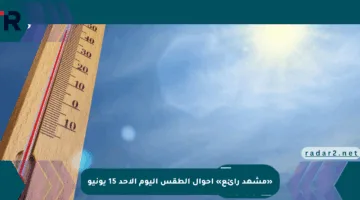 «مشهد رائع» أحوال الطقس اليوم الأحد 15 يونيو